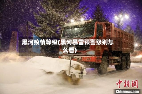 黑河疫情等级(黑河暴雪预警级别怎么看)-第2张图片