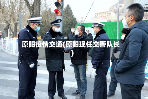 原阳疫情交通(原阳现任交警队长)-第2张图片