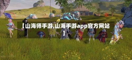 【山海师手游,山海手游app官方网站】