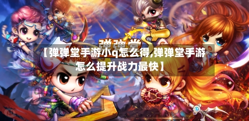 【弹弹堂手游小q怎么得,弹弹堂手游怎么提升战力最快】-第3张图片