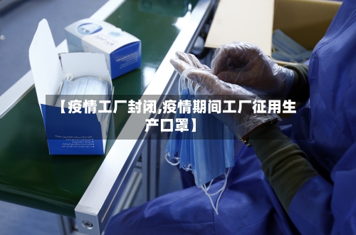 【疫情工厂封闭,疫情期间工厂征用生产口罩】-第3张图片