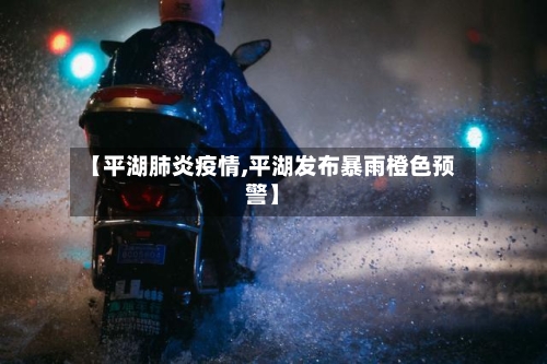 【平湖肺炎疫情,平湖发布暴雨橙色预警】
