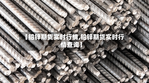 【铅锌期货实时行情,铅锌期货实时行情查询】