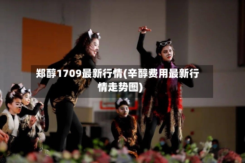 郑醇1709最新行情(辛醇费用最新行情走势图)