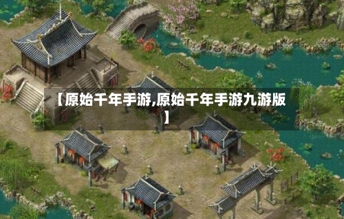 【原始千年手游,原始千年手游九游版】