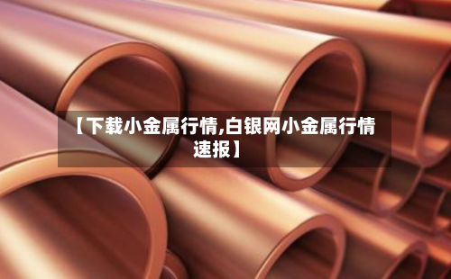 【下载小金属行情,白银网小金属行情速报】