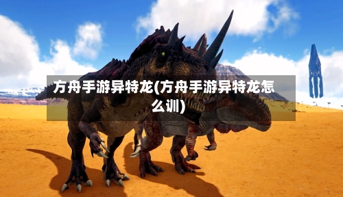 方舟手游异特龙(方舟手游异特龙怎么训)