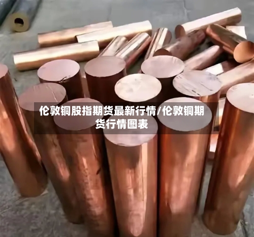 伦敦铜股指期货最新行情/伦敦铜期货行情图表