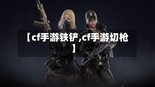 【cf手游铁铲,cf手游切枪】-第2张图片