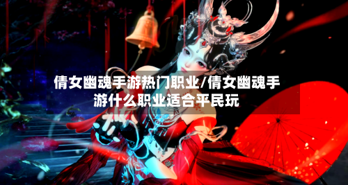 倩女幽魂手游热门职业/倩女幽魂手游什么职业适合平民玩-第2张图片