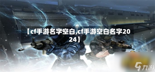 【cf手游名字空白,cf手游空白名字2024】-第3张图片