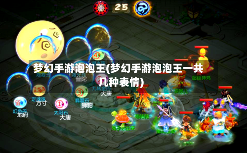 梦幻手游泡泡王(梦幻手游泡泡王一共几种表情)