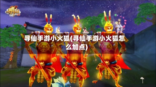 寻仙手游小火狐(寻仙手游小火狐怎么加点)-第3张图片