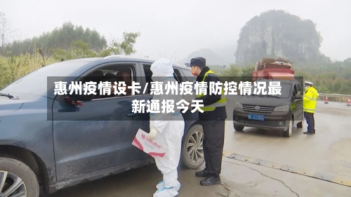 惠州疫情设卡/惠州疫情防控情况最新通报今天