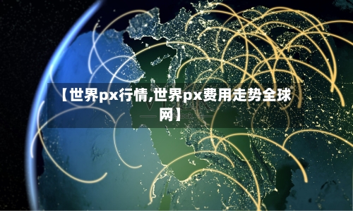 【世界px行情,世界px费用走势全球网】