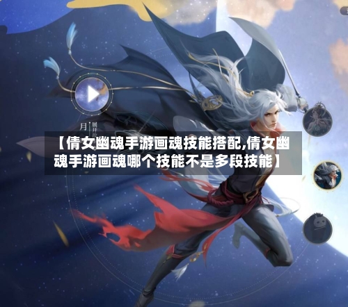 【倩女幽魂手游画魂技能搭配,倩女幽魂手游画魂哪个技能不是多段技能】