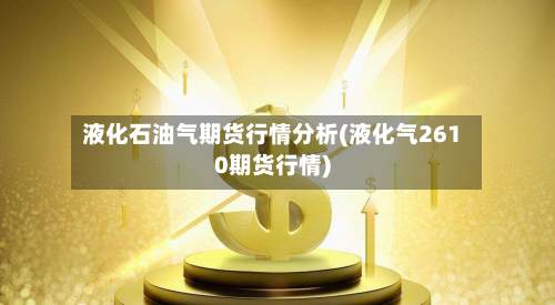 液化石油气期货行情分析(液化气2610期货行情)