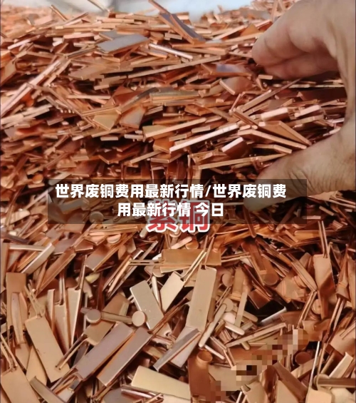 世界废铜费用最新行情/世界废铜费用最新行情 今日