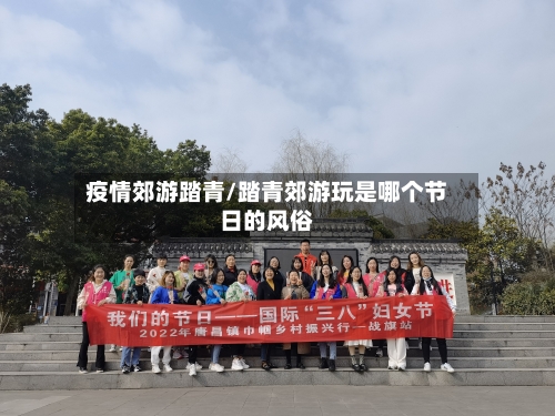 疫情郊游踏青/踏青郊游玩是哪个节日的风俗