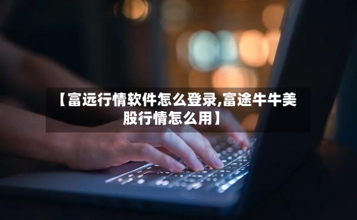 【富远行情软件怎么登录,富途牛牛美股行情怎么用】