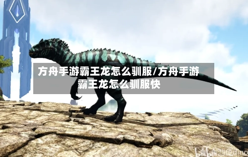 方舟手游霸王龙怎么驯服/方舟手游霸王龙怎么驯服快