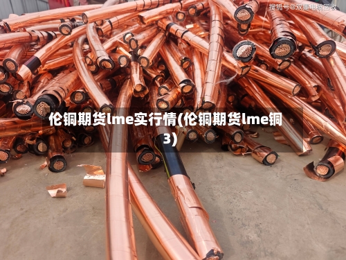 伦铜期货lme实行情(伦铜期货lme铜3)
