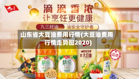 山东省大豆油费用行情(大豆油费用行情走势图2020)
