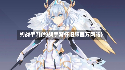 约战手游(约战手游怀旧服官方网站)-第2张图片