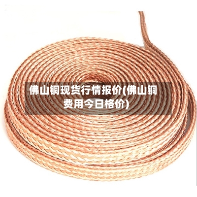 佛山铜现货行情报价(佛山铜费用今日格价)-第2张图片