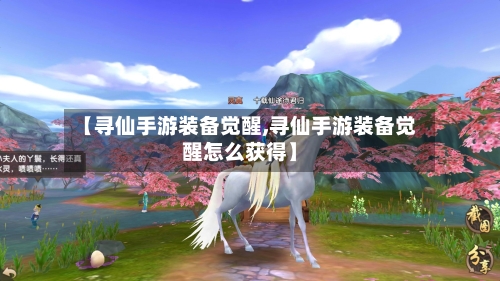 【寻仙手游装备觉醒,寻仙手游装备觉醒怎么获得】