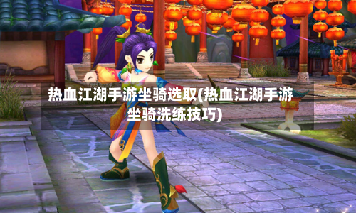 热血江湖手游坐骑选取(热血江湖手游坐骑洗练技巧)-第2张图片