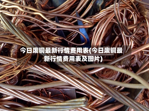 今日废铜最新行情费用表(今日废铜最新行情费用表及图片)