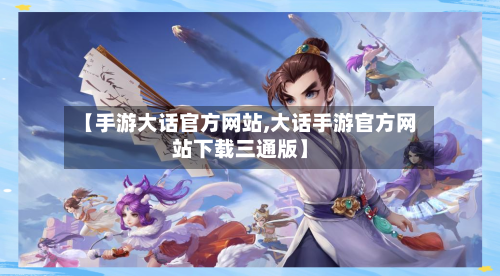 【手游大话官方网站,大话手游官方网站下载三通版】