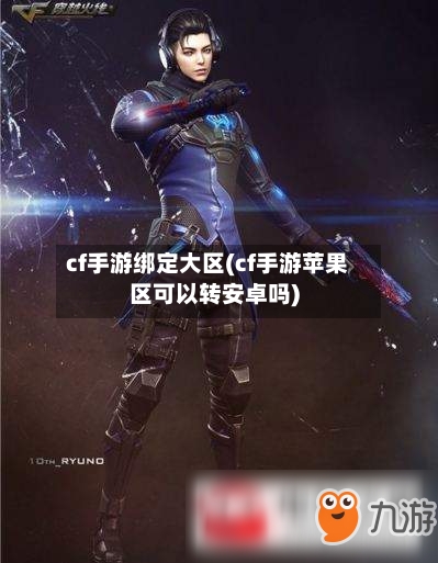 cf手游绑定大区(cf手游苹果区可以转安卓吗)-第2张图片