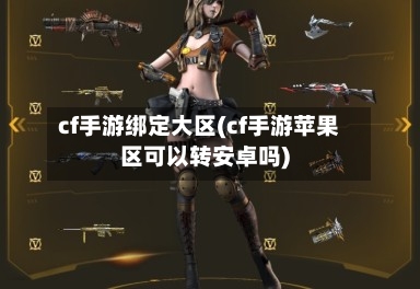 cf手游绑定大区(cf手游苹果区可以转安卓吗)