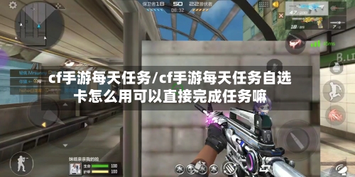 cf手游每天任务/cf手游每天任务自选卡怎么用可以直接完成任务嘛-第3张图片