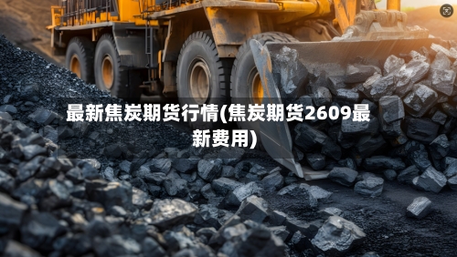 最新焦炭期货行情(焦炭期货2609最新费用)-第2张图片