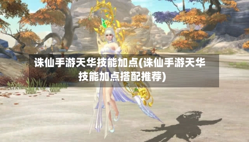 诛仙手游天华技能加点(诛仙手游天华技能加点搭配推荐)-第2张图片