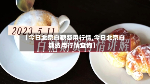 【今日北京白糖费用行情,今日北京白糖费用行情查询】-第2张图片