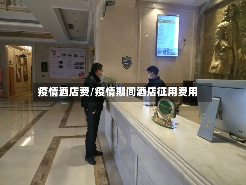 疫情酒店费/疫情期间酒店征用费用