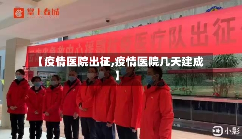 【疫情医院出征,疫情医院几天建成】-第3张图片