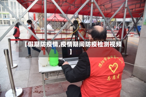 【假期防疫情,疫情期间防疫检测视频】