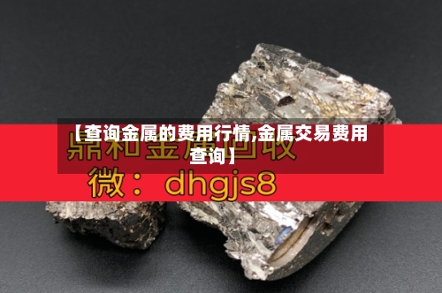 【查询金属的费用行情,金属交易费用查询】
