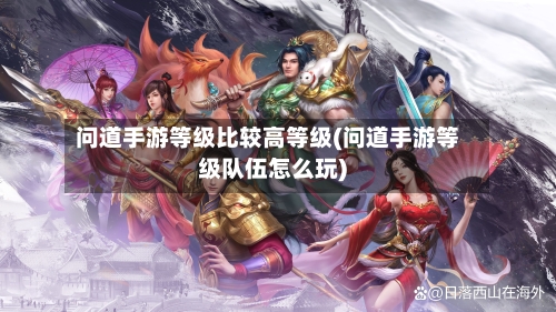 问道手游等级比较高等级(问道手游等级队伍怎么玩)-第2张图片