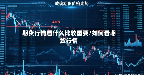 期货行情看什么比较重要/如何看期货行情