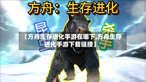 【方舟生存进化手游在哪下,方舟生存进化手游下载链接】