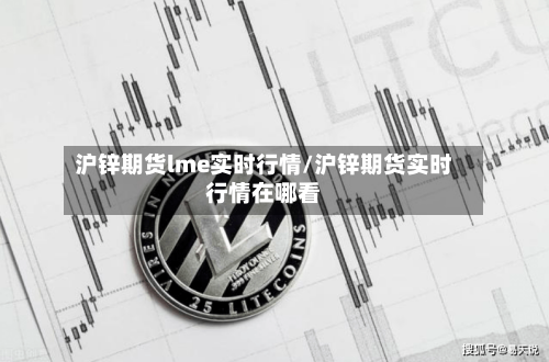 沪锌期货lme实时行情/沪锌期货实时行情在哪看-第2张图片