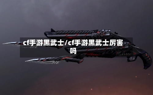 cf手游黑武士/cf手游黑武士厉害吗