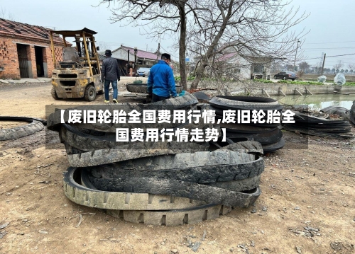 【废旧轮胎全国费用行情,废旧轮胎全国费用行情走势】