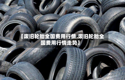 【废旧轮胎全国费用行情,废旧轮胎全国费用行情走势】-第2张图片